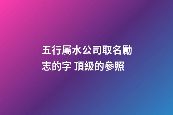 五行屬水公司取名勵志的字 頂級的參照-第1張-公司起名-玄機派